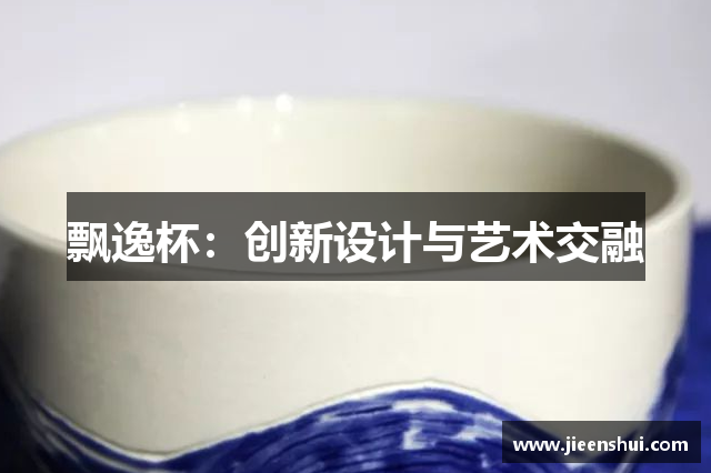 飘逸杯：创新设计与艺术交融