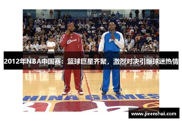 2012年NBA中国赛：篮球巨星齐聚，激烈对决引爆球迷热情