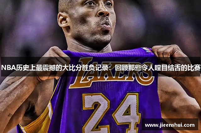 NBA历史上最震撼的大比分胜负记录：回顾那些令人瞠目结舌的比赛