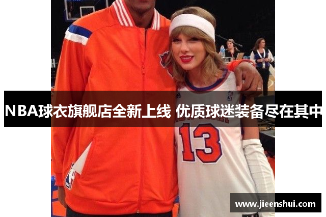 NBA球衣旗舰店全新上线 优质球迷装备尽在其中