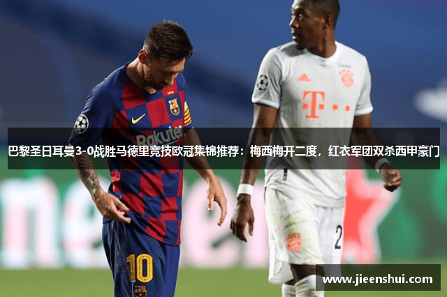 巴黎圣日耳曼3-0战胜马德里竞技欧冠集锦推荐：梅西梅开二度，红衣军团双杀西甲豪门
