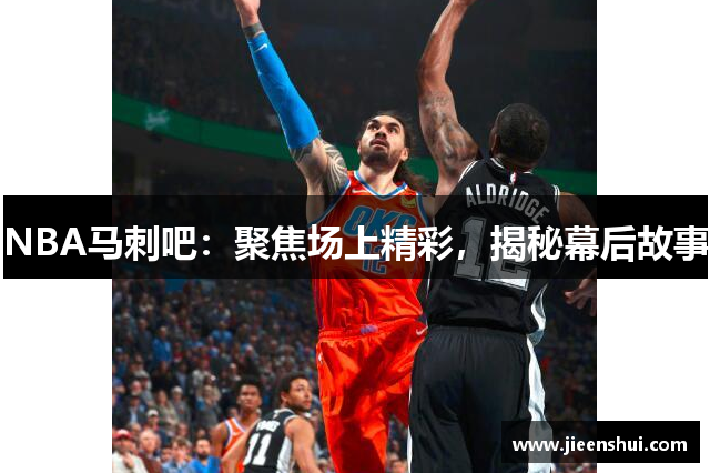 NBA马刺吧：聚焦场上精彩，揭秘幕后故事