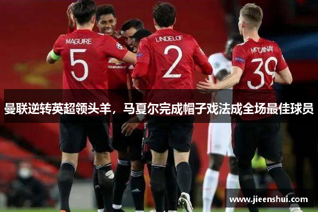 曼联逆转英超领头羊，马夏尔完成帽子戏法成全场最佳球员