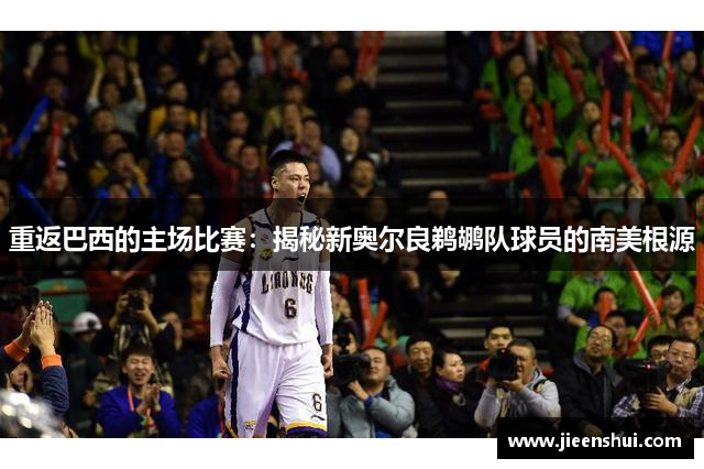 重返巴西的主场比赛：揭秘新奥尔良鹈鹕队球员的南美根源