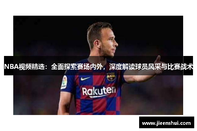 NBA视频精选：全面探索赛场内外，深度解读球员风采与比赛战术