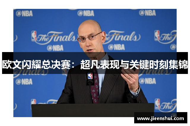 欧文闪耀总决赛：超凡表现与关键时刻集锦