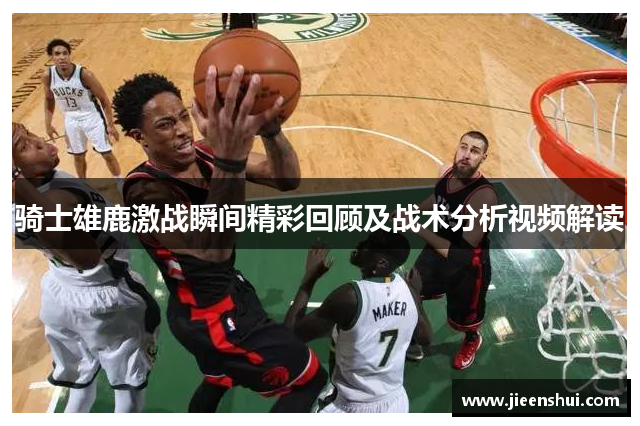 骑士雄鹿激战瞬间精彩回顾及战术分析视频解读