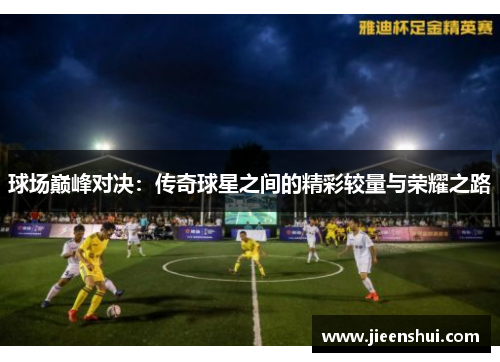 球场巅峰对决：传奇球星之间的精彩较量与荣耀之路