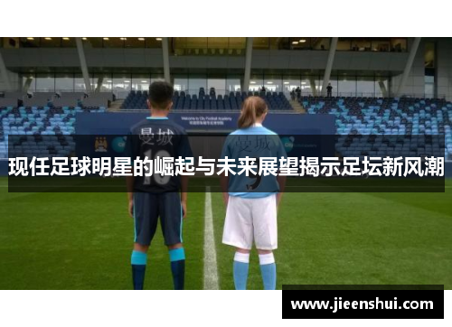 现任足球明星的崛起与未来展望揭示足坛新风潮