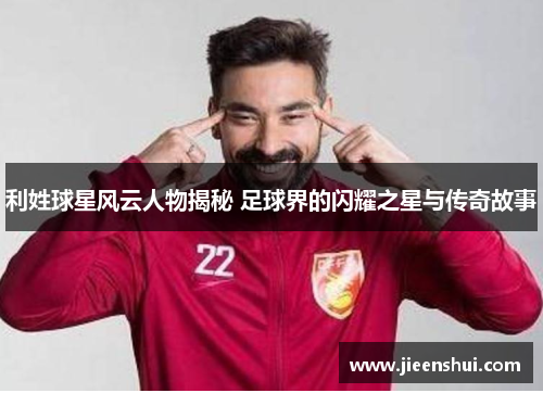 利姓球星风云人物揭秘 足球界的闪耀之星与传奇故事