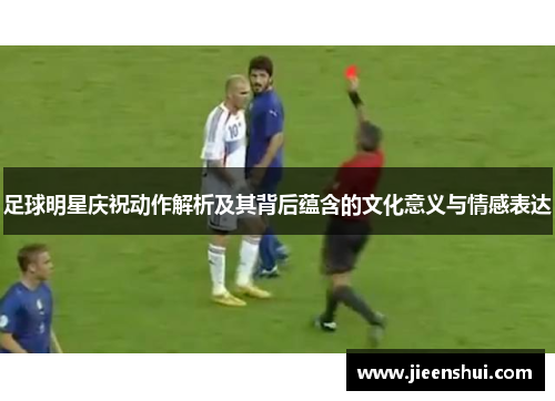 足球明星庆祝动作解析及其背后蕴含的文化意义与情感表达