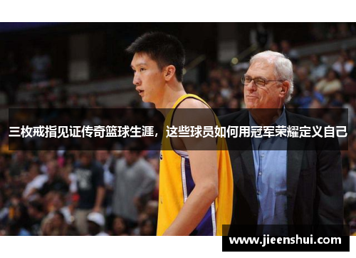 三枚戒指见证传奇篮球生涯，这些球员如何用冠军荣耀定义自己