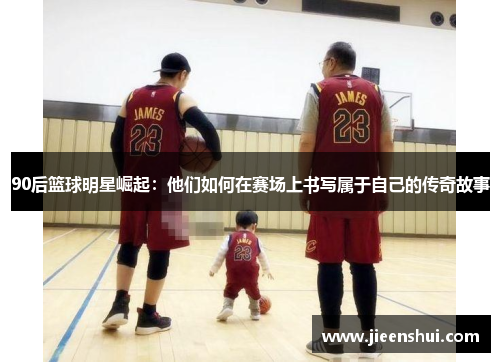 90后篮球明星崛起：他们如何在赛场上书写属于自己的传奇故事