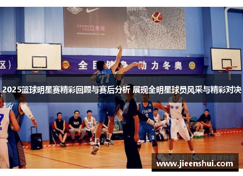2025篮球明星赛精彩回顾与赛后分析 展现全明星球员风采与精彩对决