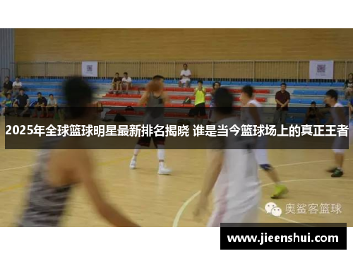 2025年全球篮球明星最新排名揭晓 谁是当今篮球场上的真正王者