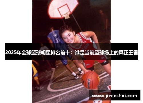 2025年全球篮球明星排名前十：谁是当前篮球场上的真正王者